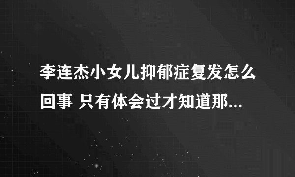 李连杰小女儿抑郁症复发怎么回事 只有体会过才知道那种绝望感