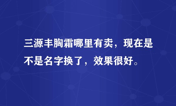 三源丰胸霜哪里有卖，现在是不是名字换了，效果很好。