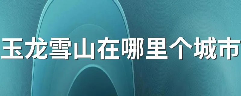 玉龙雪山在哪里个城市