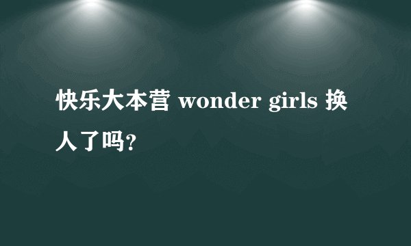 快乐大本营 wonder girls 换人了吗？