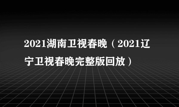 2021湖南卫视春晚（2021辽宁卫视春晚完整版回放）