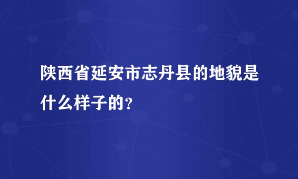 陕西省延安市志丹县的地貌是什么样子的？