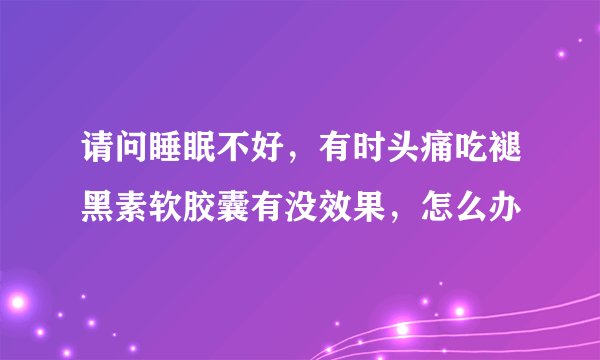 请问睡眠不好，有时头痛吃褪黑素软胶囊有没效果，怎么办