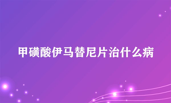 甲磺酸伊马替尼片治什么病