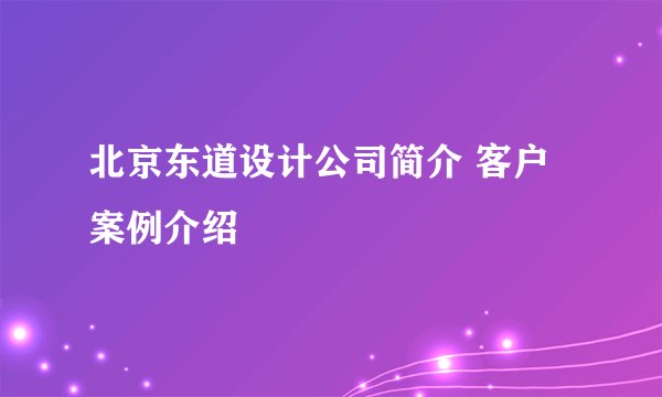 北京东道设计公司简介 客户案例介绍