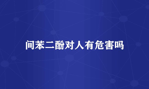 间苯二酚对人有危害吗