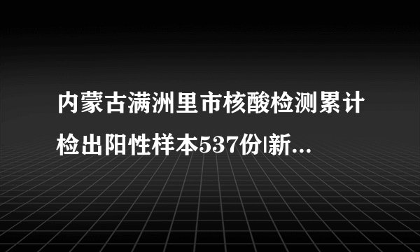 内蒙古满洲里市核酸检测累计检出阳性样本537份|新冠肺炎|内蒙
