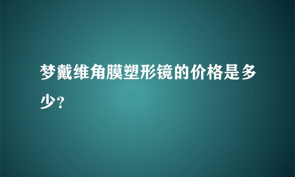 梦戴维角膜塑形镜的价格是多少？