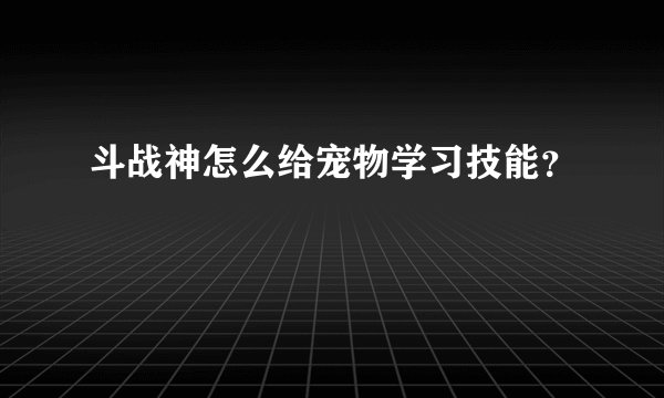 斗战神怎么给宠物学习技能？