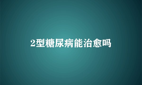 2型糖尿病能治愈吗