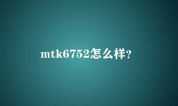 mtk6752怎么样？