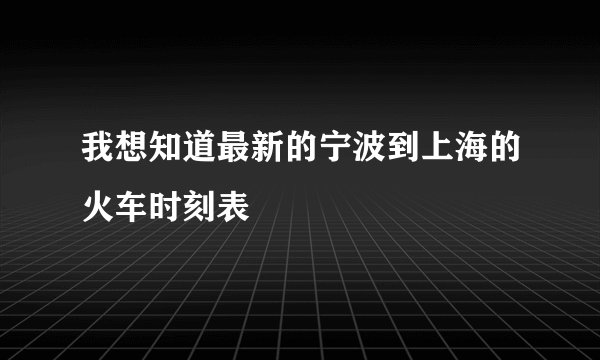 我想知道最新的宁波到上海的火车时刻表