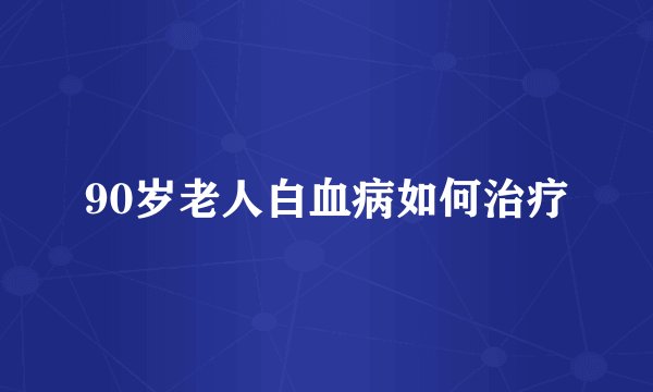 90岁老人白血病如何治疗