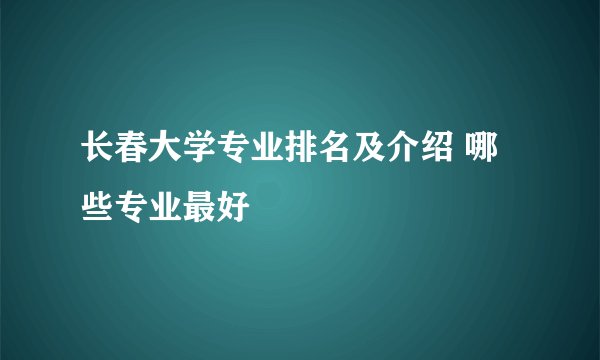长春大学专业排名及介绍 哪些专业最好