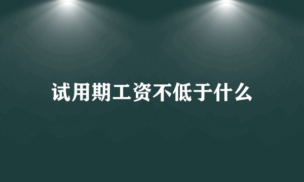 试用期工资不低于什么