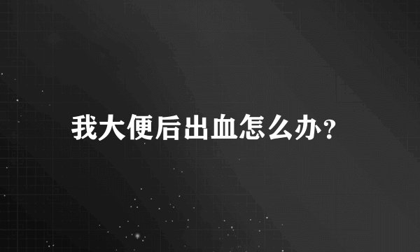 我大便后出血怎么办？