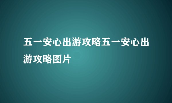 五一安心出游攻略五一安心出游攻略图片