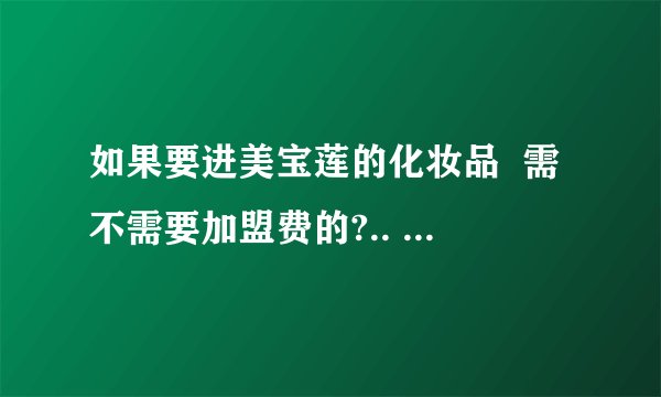 如果要进美宝莲的化妆品  需不需要加盟费的?..  要怎么弄?  加盟费大概多少?