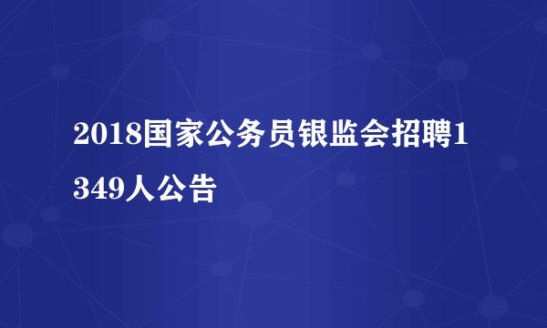 2018国家公务员银监会招聘1349人公告