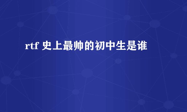 rtf 史上最帅的初中生是谁