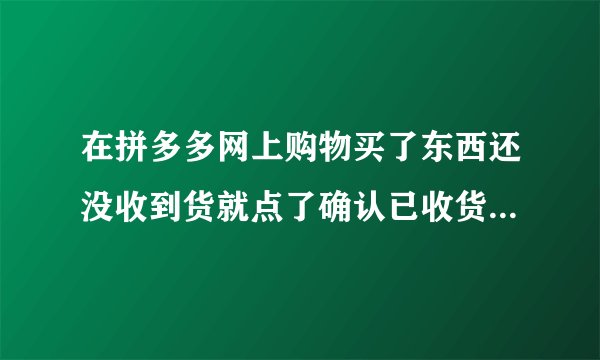 在拼多多网上购物买了东西还没收到货就点了确认已收货了！怎么办？