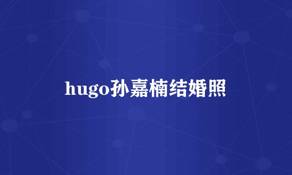 hugo孙嘉楠结婚照