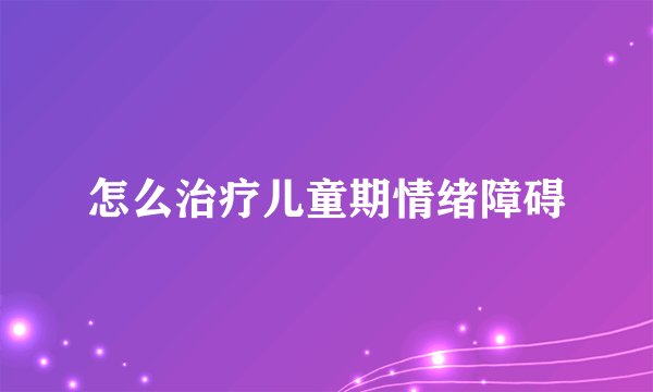 怎么治疗儿童期情绪障碍