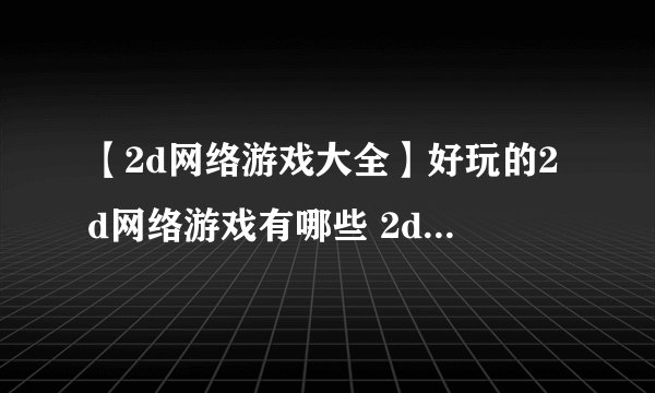 【2d网络游戏大全】好玩的2d网络游戏有哪些 2d网络游戏排行榜