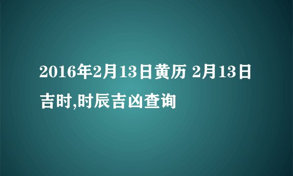 2016年2月13日黄历 2月13日吉时,时辰吉凶查询
