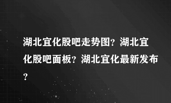 湖北宜化股吧走势图？湖北宜化股吧面板？湖北宜化最新发布？