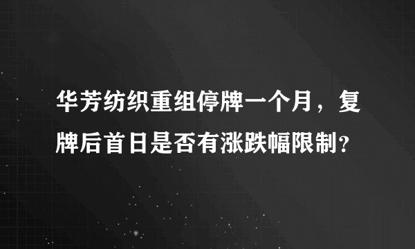 华芳纺织重组停牌一个月，复牌后首日是否有涨跌幅限制？