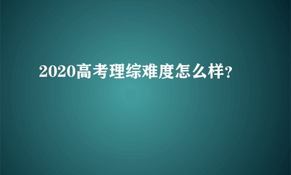 2020高考理综难度怎么样？
