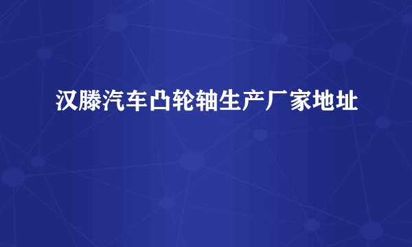 汉滕汽车凸轮轴生产厂家地址