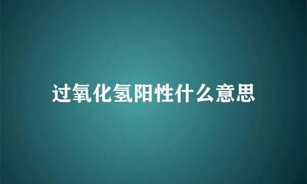 过氧化氢阳性什么意思