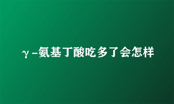γ-氨基丁酸吃多了会怎样