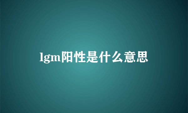 lgm阳性是什么意思