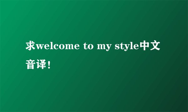 求welcome to my style中文音译！