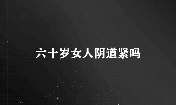 六十岁女人阴道紧吗