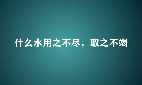 什么水用之不尽，取之不竭