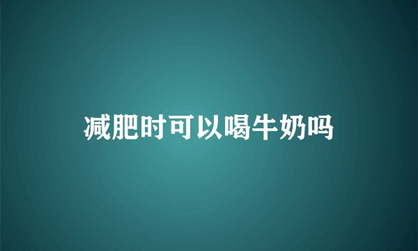 减肥时可以喝牛奶吗