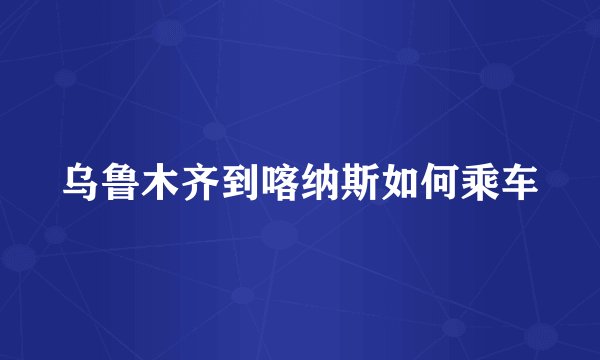 乌鲁木齐到喀纳斯如何乘车