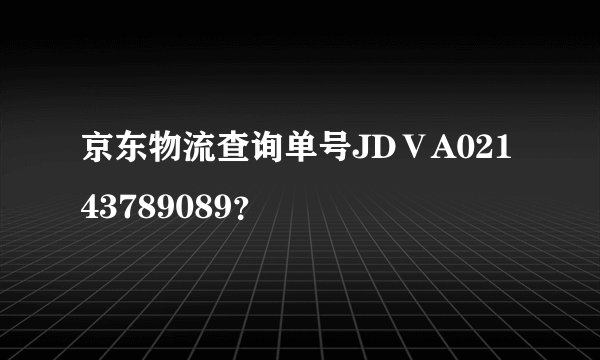 京东物流查询单号JDⅤA02143789089？