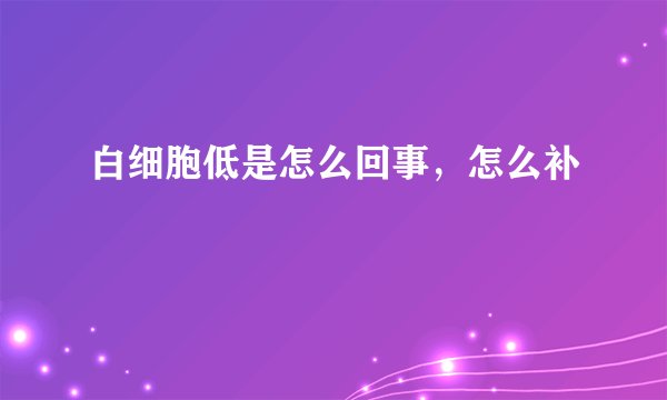 白细胞低是怎么回事,怎么补
