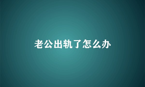 老公出轨了怎么办