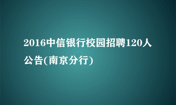 2016中信银行校园招聘120人公告(南京分行)