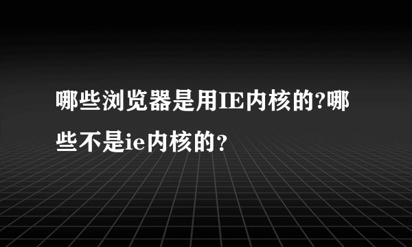 哪些浏览器是用IE内核的?哪些不是ie内核的？