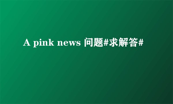A pink news 问题#求解答#