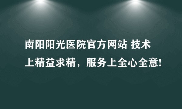 南阳阳光医院官方网站 技术上精益求精，服务上全心全意!