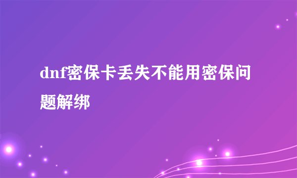 dnf密保卡丢失不能用密保问题解绑