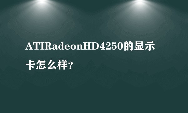 ATIRadeonHD4250的显示卡怎么样？